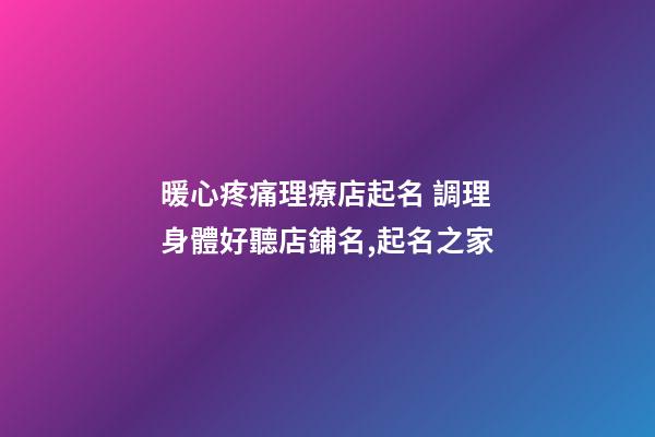 暖心疼痛理療店起名 調理身體好聽店鋪名,起名之家-第1張-店鋪起名-玄機派
